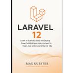 Laravel 12 for Web Developers: Learn to Scaffold, Build, and Deploy Powerful Web Apps Using Laravel 12, React, Vue and Livewire Starter Kits