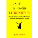 L’Art de Choisir le Bonheur: Un Guide Pratique pour Transformer Vos Actions en Épanouissement Durable