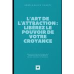 L’Art de l'Attraction : Libérez le Pouvoir de Votre Croyance: Découvrez les Secrets Pratiques pour Transformer Votre Vie et Attirer la Réussite, le Bonheur et l’Abondance