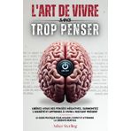 L'Art de Vivre sans Trop Penser: Libérez-vous des Pensées Négatives, Surmontez l'Anxiété et Apprenez à Vivre l'Instant Présent. Le Guide Pratique pour Apaiser l'Esprit et Atteindre la Sérénité Mentale