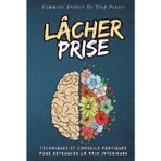 Lâcher prise - Comment Arrêter De Trop Penser: Retrouver la paix intérieure et Commence à Vivre le Présent | Techniques et Conseils Pratiques pour Lâcher prise