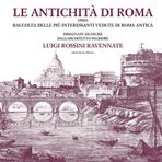 Le antichità di Roma ossia raccolta delle più interessanti vedute di Roma antica disegnate ed incise dall'architetto incisore Luigi Rossini ravennate. Ediz. illustrata
