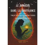 Le Bonheur dans la Souffrance: Trouve une lumière dans chaque épreuve