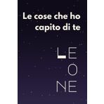 Le cose che ho capito di te - LEONE: Quaderno a righe divertente. Idea regalo per fidanzato, fidanzata, amico, amica, collega del leone.