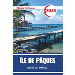 ÎLE DE PÂQUES GUIDE DE VOYAGE 2025: Découvrez l'Esprit de Rapa Nui à Travers le Temps et la Pierre