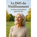 Le Défi du Vieillissement - Le Sens et le Bonheur Après 60 Ans: Comprendre les Enjeux du Vieillissement | Bien Vieillir : Santé, Bien-être et Prévention | L'Impact du Vieillissement sur la Société