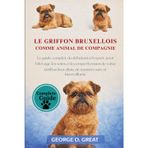 Le Griffon Bruxellois Comme Animal de Compagnie: Le guide complet, du débutant à l'expert, pour l'élevage, les soins et la compréhension de votre Griffon bruxellois, de manière sûre et bienveillante
