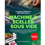 LE GUIDE COMPLET DU DÉBUTANT SUR LA MACHINE À SCELLER SOUS VIDE: Instructions étape par étape, conseils de stockage et astuces pour gagner du temps et ... conserver les aliments frais plus longtemps