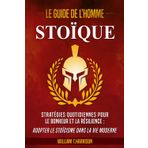 Le Guide de l'Homme Stoïque: Stratégies Quotidiennes pour le Bonheur et la Résilience : Adopter le Stoïcisme dans la Vie Moderne
