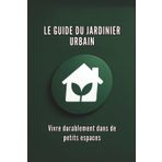 LE GUIDE DU JARDINIER URBAIN : Vivre durablement dans de petits espaces