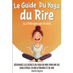 Le Guide Du Yoga du Rire (La Thérapie par le rire): Découvrez les secrets du yoga du rire pour une vie sans stress, pleine d’énergie et de joie ( idéal pour rigoler et rire)