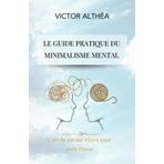 Le guide pratique du minimalisme mental: L’art de penser moins pour vivre mieux