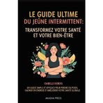 Le Guide Ultime du Jeûne Intermittent: Transformez Votre Santé et Votre Bien-Être: Un Guide Simple et Efficace Pour Perdre du Poids, Gagner en Énergie et Améliorer Votre Santé Globale"