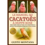 Le Manuel Du Cacatoès À Huppe Rose: Guide complet, étape par étape, sur le comportement, la nutrition, l'entraînement et le bien-être à vie du cacatoès