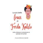 Le più belle frasi di Frida Kahlo: Arte, dolore e rivoluzione in parole immortali (Aforismi e Frasi Celebri dei Grandi Autori)