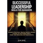 Leadership Skills For Managers: Delegate Effectively, Resolve Conflicts Quickly & Foster an Environment where Teams Take Ownership and Responsibility