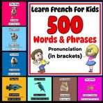 Learn French For Kids - More Than 500 Words & Phrases - Pronunciation (in brackets): Learn French - Beginner French - French For Children - French For Dummies