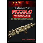 LEARNING THE PICCOLO FOR BEGINNERS: Master The Art Of Playing The Piccolo With Step-By-Step Lessons, Proven Techniques, And Practical Exercises For Complete Beginners