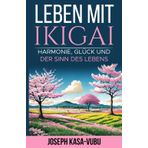Leben Mit Ikigai: Harmonie, Glück Und Der Sinn Des Lebens