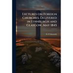 Lectures on Foreign Churches. Delivered in Edinburgh and Glasgow, May 1845