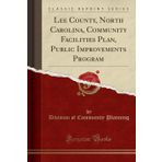 Lee County, North Carolina, Community Facilities Plan, Public Improvements Program (Classic Reprint)