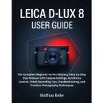 Leica D-Lux 8 User Guide: The Complete Beginner-to-Pro Mastery, Step-by-Step User Manual with Camera Settings, Autofocus Control, Video Recording ... and Creative Photography Techniques