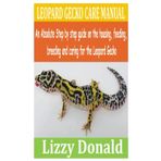 LEOPARD GECKO CARE MANUAL: An Absolute step by step guide on the housing, feeding, breeding and caring for the Leopard Gecko