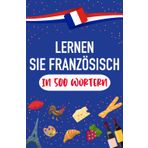 Lernen Sie Französisch in 500 Wörtern: Die gebräuchlichsten Wörter, um Anfängern möglichst schnell Französisch zu sprechen