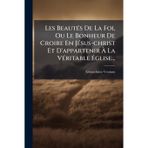 Les BeautÃ(c)s De La Foi, Ou Le Bonheur De Croire En JÃ(c)sus-christ Et D'appartenir à La VÃ(c)ritable à glise...