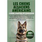 LES CHIENS ALSACIENS AMÉRICAINS COMME ANIMAUX DE COMPAGNIE: Le guide complet du propriétaire: conseils d'experts sur l'achat, l'entretien, ... santé et du bonheur de votre chien alsacien