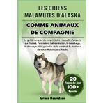 LES CHIENS MALAMUTES D'ALASKA COMME ANIMAUX DE COMPAGNIE: Le guide complet du propriétaire conseils d'experts sur l'achat, l'entretien, ... et du bonheur de votre Malamute d'Alaska