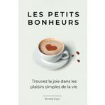 Les petits bonheurs: Trouvez la joie dans les plaisirs simples de la vie (Livre de bien être et developpement personnel)