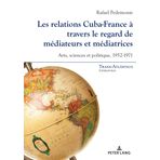 Les relations Cuba-France a travers le regard de mediateurs et mediatrices: Arts, sciences et politique, 1952-1971