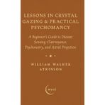 Lessons in Crystal Gazing & Practical Psychomancy: A Beginner's Guide to Distant Sensing, Clairvoyance, Psychometry, and Astral Projection