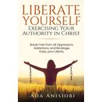 Liberate Yourself: Exercising Your Authority in Christ.: Break Free from all Oppression, Addictions, and Bondage. Enjoy your Liberty.