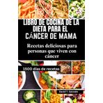 LIBRO DE COCINA DE LA DIETA PARA EL CÁNCER DE MAMA: Recetas deliciosas para personas que viven con cáncer