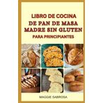 LIBRO DE COCINA DE PAN DE MASA MADRE SIN GLUTEN PARA PRINCIPIANTES: Deliciosas recetas con masa madre, aptas para celíacos y fáciles de preparar en casa.