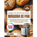 Libro de recetas para máquina de pan: Recetas rápidas y deliciosas de pan casero que puedes preparar en cualquier momento con una panificadora