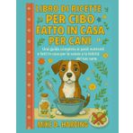 LIBRO DI RICETTE PER CIBO FATTO IN CASA PER CANI: Una guida completa ai pasti nutrienti e fatti in casa per la salute e la felicità del tuo cane
