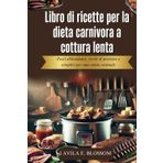 Libro di ricette per la dieta carnivora a cottura lenta: Pasti abbondanti, ricchi di proteine e semplici per una salute ottimale