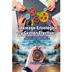 Liderazgo Estratégico y Gestión Efectiva.: Claves para transformar organizaciones y potenciar el talento humano en la era digital