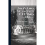 Life Of Philip Melancthon, The German Reformer