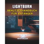 Lightburn Benutzerhandbuch Für Anfänger: Eine Schritt für-Schritt-Anleitung zum Lasergravieren und schneiden