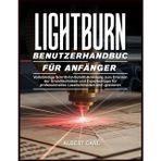 Lightburn Benutzerhandbuch für Anfänger: Vollständige Schritt-für-Schritt-Anleitung zum Erlernen der grundlegenden Techniken und Expertentipps für professionelles Laserschneiden und -gravieren