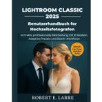 Lightroom Classic 2025 Benutzerhandbuch für Hochzeitsfotografen: Schnelle, professionelle Bearbeitung mit KI Masken, adaptiven Presets und Batch-Workflows