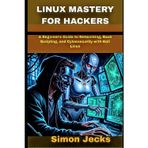 LINUX MASTERY FOR HACKERS: A Beginner’s Guide to Networking, Bash Scripting, and Cybersecurity with Kali Linux
