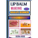LIP BALM MAKING: The Complete Beginner’s Guide to Crafting Natural, Organic, and Custom Lip Balms at Home
