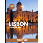 LISBON TRAVEL GUIDE 2025: Explore Lisbon Like a Local: Complete Itineraries, Hidden Gems, Food Adventures, Day Trips, and Insider Tips for an Unforgettable Journey