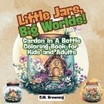 Little Jars Big Worlds : Garden in a Bottle for Kids and Adults: Small Garden Scenes Encapsulated in a Glass Jar | Kids and Adults
