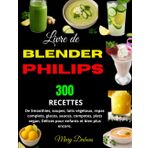 Livre de Blender Philips: 300 Recettes de Smoothies, soupes, laits végétaux, repas complets, glaces, sauces, compotes, plats vegan, Délices pour enfants et bien plus encore.